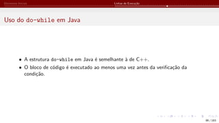 Elementos Iniciais Linhas de Execução
Uso do do-while em Java
• A estrutura do-while em Java é semelhante à de C++.
• O bloco de código é executado ao menos uma vez antes da verificação da
condição.
86 / 183
 