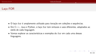 Elementos Iniciais Linhas de Execução
Laço FOR
• O laço for é amplamente utilizado para iteração em coleções e sequências.
• Em C++, Java e Python, o laço for tem sintaxes e usos diferentes, adaptados ao
estilo de cada linguagem.
• Vamos explorar as características e exemplos do for em cada uma dessas
linguagens.
89 / 183
 