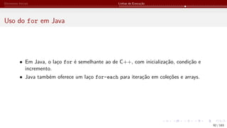 Elementos Iniciais Linhas de Execução
Uso do for em Java
• Em Java, o laço for é semelhante ao de C++, com inicialização, condição e
incremento.
• Java também oferece um laço for-each para iteração em coleções e arrays.
92 / 183
 
