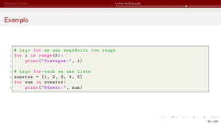 Elementos Iniciais Linhas de Execução
Exemplo
1 # Laço for em uma sequência com range
2 for i in range (5):
3 print("Contagem:", i)
4
5 # Laço for-each em uma lista
6 numeros = [1, 2, 3, 4, 5]
7 for num in numeros:
8 print("Número:", num)
95 / 183
 
