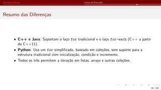 Elementos Iniciais Linhas de Execução
Resumo das Diferenças
• C++ e Java: Suportam o laço for tradicional e o laço for-each (C++ a partir
do C++11).
• Python: Usa um for simplificado, baseado em coleções, sem suporte para a
estrutura tradicional com inicialização, condição e incremento.
• Todos os três permitem a iteração em listas, arrays e outras coleções.
96 / 183
 