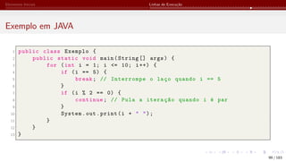 Elementos Iniciais Linhas de Execução
Exemplo em JAVA
1 public class Exemplo {
2 public static void main(String [] args) {
3 for (int i = 1; i <= 10; i++) {
4 if (i == 5) {
5 break; // Interrompe o laço quando i == 5
6 }
7 if (i % 2 == 0) {
8 continue; // Pula a iteração quando i é par
9 }
10 System.out.print(i + " ");
11 }
12 }
13 }
99 / 183
 