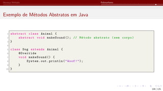 Herança Múltipla Polimorfismo
Exemplo de Métodos Abstratos em Java
1 abstract class Animal {
2 abstract void makeSound (); // Método abstrato (sem corpo)
3 }
4
5 class Dog extends Animal {
6 @Override
7 void makeSound () {
8 System.out.println("Woof!");
9 }
10 }
109 / 125
 