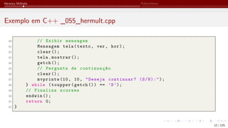 Herança Múltipla Polimorfismo
Exemplo em C++ _055_hermult.cpp
80 // Exibir mensagem
81 Mensagem tela(texto, ver, hor);
82 clear ();
83 tela.mostrar ();
84 getch ();
85 // Pergunta de continuação
86 clear ();
87 mvprintw (10, 10, "Deseja continuar? (S/N):");
88 } while (toupper(getch ()) == ’S’);
89 // Finaliza ncurses
90 endwin ();
91 return 0;
92 }
12 / 125
 
