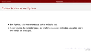 Herança Múltipla Polimorfismo
Classes Abstratas em Python
• Em Python, são implementadas com o módulo abc.
• A verificação da obrigatoriedade de implementação de métodos abstratos ocorre
em tempo de execução.
121 / 125
 