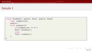 Herança Múltipla Polimorfismo
Solução 1
1 class WindSurf :public Surf, public Vela{
2 char competicao;
3 public:
4 void ordena (){
5 if(competicao ==’E’)
6 Surf :: Ordena ();
7 else
8 Vela :: ordena ();
9 }
10 }
16 / 125
 
