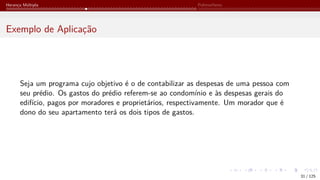 Herança Múltipla Polimorfismo
Exemplo de Aplicação
Seja um programa cujo objetivo é o de contabilizar as despesas de uma pessoa com
seu prédio. Os gastos do prédio referem-se ao condomínio e às despesas gerais do
edifício, pagos por moradores e proprietários, respectivamente. Um morador que é
dono do seu apartamento terá os dois tipos de gastos.
31 / 125
 