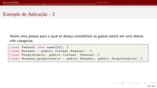 Herança Múltipla Polimorfismo
Exemplo de Aplicação - 2
Assim uma pessoa para a qual se deseja contabilizar os gastos estará em uma destas
três categorias:
1 class Pessoa{ char nome [31]; }
2 class Morador : public virtual Pessoa{...}
3 class Proprietario: public virtual Pessoa{..}
4 class Morador_proprietario : public Morador, public Proprietario{..}
32 / 125
 