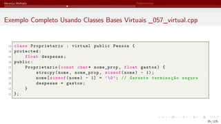 Herança Múltipla Polimorfismo
Exemplo Completo Usando Classes Bases Virtuais _057_virtual.cpp
23 class Proprietario : virtual public Pessoa {
24 protected:
25 float despesas;
26 public:
27 Proprietario(const char* nome_prop, float gastos) {
28 strncpy(nome, nome_prop, sizeof(nome) - 1);
29 nome[sizeof(nome) - 1] = ’0’; // Garante terminação segura
30 despesas = gastos;
31 }
32 };
35 / 125
 