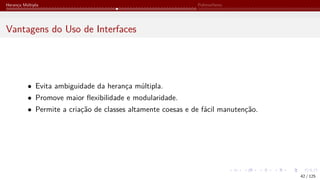 Herança Múltipla Polimorfismo
Vantagens do Uso de Interfaces
• Evita ambiguidade da herança múltipla.
• Promove maior flexibilidade e modularidade.
• Permite a criação de classes altamente coesas e de fácil manutenção.
42 / 125
 