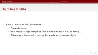 Herança Múltipla Polimorfismo
Regra Básica MRO
Python busca métodos/atributos em:
• A própria classe.
• Suas classes-mãe (da esquerda para a direita na declaração de herança).
• Classes ascendentes até o topo da hierarquia, que é sempre object
63 / 125
 