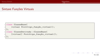 Herança Múltipla Polimorfismo
Sintaxe Funções Virtuais
1 class ClasseBase{
2 virtual Protótipo_função_virtual ();
3 };
4 class ClasseDerivada :: ClasseBase{
5 [virtual] Protótipo_função_virtual ();
6 };
73 / 125
 