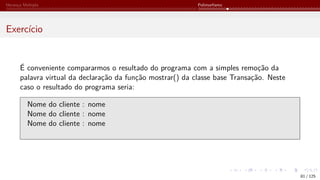 Herança Múltipla Polimorfismo
Exercício
É conveniente compararmos o resultado do programa com a simples remoção da
palavra virtual da declaração da função mostrar() da classe base Transação. Neste
caso o resultado do programa seria:
Nome do cliente : nome
Nome do cliente : nome
Nome do cliente : nome
81 / 125
 