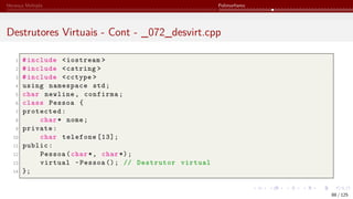 Herança Múltipla Polimorfismo
Destrutores Virtuais - Cont - _072_desvirt.cpp
1 #include <iostream >
2 #include <cstring >
3 #include <cctype >
4 using namespace std;
5 char newline, confirma;
6 class Pessoa {
7 protected:
8 char* nome;
9 private:
10 char telefone [13];
11 public:
12 Pessoa(char*, char *);
13 virtual ~Pessoa (); // Destrutor virtual
14 };
88 / 125
 