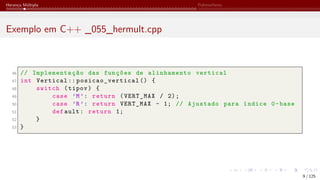 Herança Múltipla Polimorfismo
Exemplo em C++ _055_hermult.cpp
46 // Implementação das funções de alinhamento vertical
47 int Vertical :: posicao_vertical () {
48 switch (tipov) {
49 case ’M’: return (VERT_MAX / 2);
50 case ’R’: return VERT_MAX - 1; // Ajustado para índice 0-base
51 def ault: return 1;
52 }
53 }
9 / 125
 