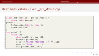 Herança Múltipla Polimorfismo
Destrutores Virtuais - Cont _072_desvirt.cpp
15 class Referencias : public Pessoa {
16 char* infor macoes;
17 public:
18 Referencias(char*, char *);
19 ~Referencias ();
20 };
21 int main () {
22 while (1) {
23 char nom [31], fone [13];
24 Pessoa* ptrPessoa;
25 cout << "DADOS PESSOAIS : " << endl;
26 cout << "Nome : ";
27 cin.getline(nom, 30);
89 / 125
 