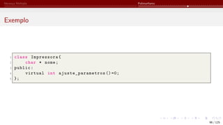 Herança Múltipla Polimorfismo
Exemplo
1 class Impressora{
2 char * nome;
3 public:
4 virtual int ajuste_parametros ()=0;
5 };
96 / 125
 