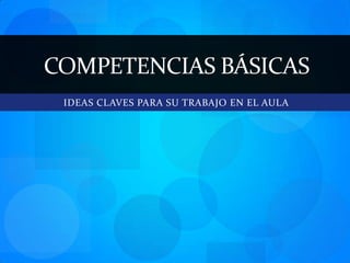 IDEAS CLAVES PARA SU TRABAJO EN EL AULA Competencias básicas 