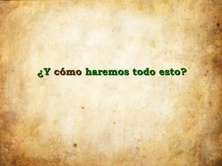 ¿Y cómo haremos todo esto?
 
