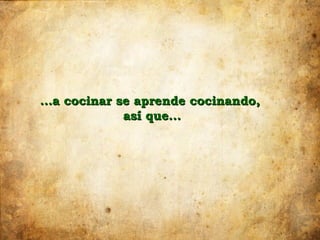 …a cocinar se aprende cocinando,
            así que…
 