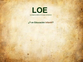 LOE
 Ley Orgánica 2/2006, de 3 de mayo, de Educación




¿Y en Educación Infantil?
 