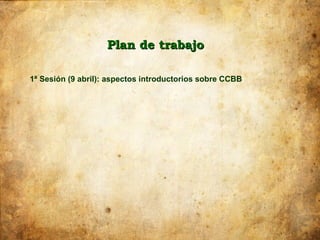 Plan de trabajo

1ª Sesión (9 abril): aspectos introductorios sobre CCBB
 