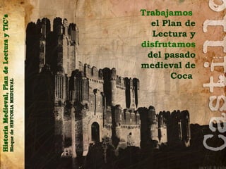 Historia Medieval, Plan de Lectura y TIC’s
Bloque de HISTORIA MEDIEVAL




                                 Coca
                          Trabajamos


                          disfrutamos
                            el Plan de



                          medieval de
                           del pasado
                             Lectura y
 