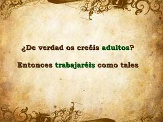 ¿De verdad os creéis adultos?

Entonces trabajaréis como tales
 
