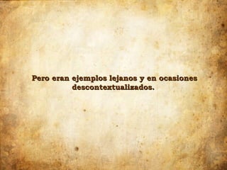 Pero eran ejemplos lejanos y en ocasiones
          descontextualizados.
 