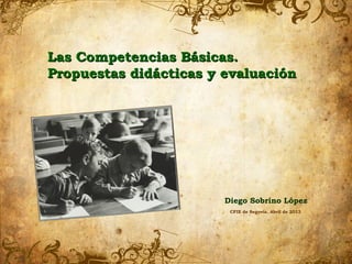 Las Competencias Básicas.
Propuestas didácticas y evaluación




                        Diego Sobrino López
                         CFIE de Segovia. Abril de 2013
 