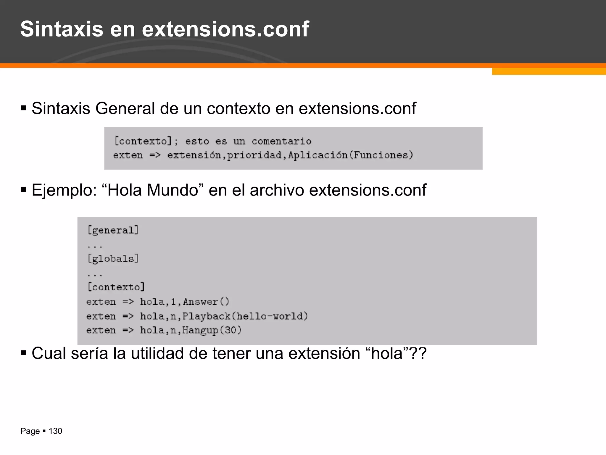 Sintaxis en extensions.conf Sintaxis General de un contexto en extensions.conf Ejemplo: “Hola Mundo” en el archivo extensions.conf Cual sería la utilidad de tener una extensión “hola”?? 