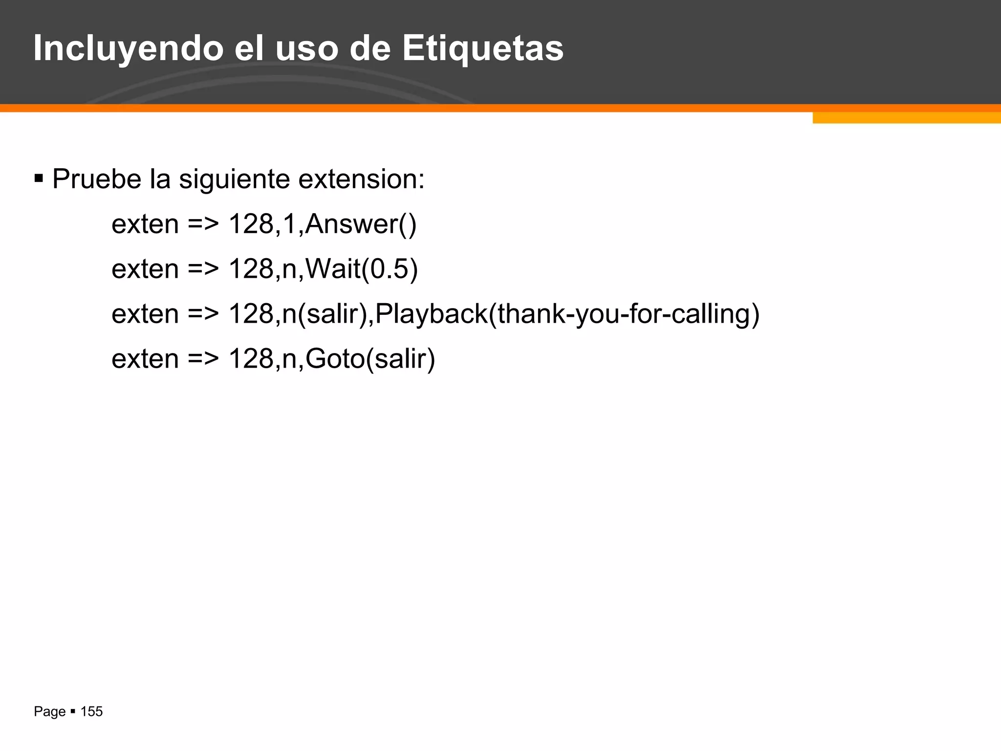 Incluyendo el uso de Etiquetas Pruebe la siguiente extension: exten => 128,1,Answer() exten => 128,n,Wait(0.5) exten => 128,n(salir),Playback(thank-you-for-calling) exten => 128,n,Goto(salir) 