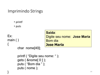 Imprimindo Strings
• printf
• puts
Ex:
main ( )
{
char nome[40];
printf ( “Digite seu nome: “ );
gets ( &nome[ 0 ] );
puts ( “Bom dia ” );
puts ( nome );
}
Saída:
Digite seu nome: Jose Maria
Bom dia
Jose Maria
100
 