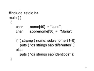 #include <stdio.h>
main ( )
{
char nome[40] = “Jose”;
char sobrenome[30] = “Maria”;
if ( strcmp ( nome, sobrenome ) !=0)
puts ( “os strings são diferentes” );
else
puts ( “os strings são identicos” );
}
104
 