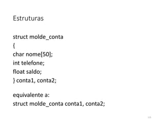 Estruturas
struct molde_conta
{
char nome[50];
int telefone;
float saldo;
} conta1, conta2;
equivalente a:
struct molde_conta conta1, conta2;
115
 