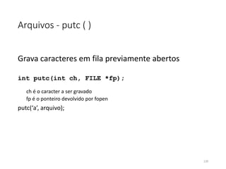 Arquivos - putc ( )
Grava caracteres em fila previamente abertos
int putc(int ch, FILE *fp);
ch é o caracter a ser gravado
fp é o ponteiro devolvido por fopen
putc(‘a’, arquivo);
120
 