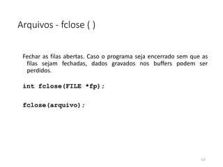 Arquivos - fclose ( )
Fechar as filas abertas. Caso o programa seja encerrado sem que as
filas sejam fechadas, dados gravados nos buffers podem ser
perdidos.
int fclose(FILE *fp);
fclose(arquivo);
122
 