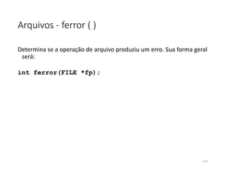 Arquivos - ferror ( )
Determina se a operação de arquivo produziu um erro. Sua forma geral
será:
int ferror(FILE *fp);
124
 