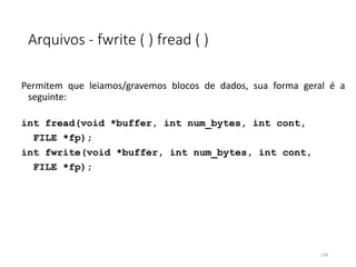 Arquivos - fwrite ( ) fread ( )
Permitem que leiamos/gravemos blocos de dados, sua forma geral é a
seguinte:
int fread(void *buffer, int num_bytes, int cont,
FILE *fp);
int fwrite(void *buffer, int num_bytes, int cont,
FILE *fp);
126
 