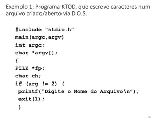 Exemplo 1: Programa KTOD, que escreve caracteres num
arquivo criado/aberto via D.O.S.
#include “stdio.h”
main(argc,argv)
int argc;
char *argv[];
{
FILE *fp;
char ch;
if (arg != 2) {
printf(“Digite o Nome do Arquivon”);
exit(1);
}
134
 