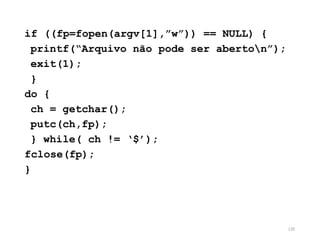 if ((fp=fopen(argv[1],”w”)) == NULL) {
printf(“Arquivo não pode ser aberton”);
exit(1);
}
do {
ch = getchar();
putc(ch,fp);
} while( ch != ‘$’);
fclose(fp);
}
135
 