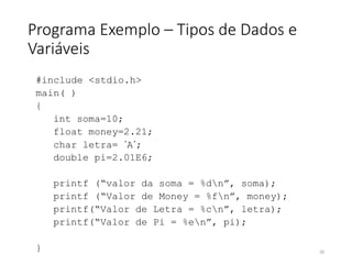 Programa Exemplo – Tipos de Dados e
Variáveis
#include <stdio.h>
main( )
{
int soma=10;
float money=2.21;
char letra= ´A´;
double pi=2.01E6;
printf (“valor da soma = %dn”, soma);
printf (“Valor de Money = %fn”, money);
printf(“Valor de Letra = %cn”, letra);
printf(“Valor de Pi = %en”, pi);
} 20
 