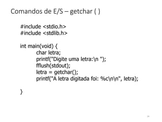 Comandos de E/S – getchar ( )
24
#include <stdio.h>
#include <stdlib.h>
int main(void) {
char letra;
printf("Digite uma letra:n ");
fflush(stdout);
letra = getchar();
printf("A letra digitada foi: %cnn", letra);
}
 