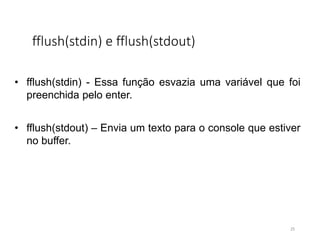 fflush(stdin) e fflush(stdout)
• fflush(stdin) - Essa função esvazia uma variável que foi
preenchida pelo enter.
• fflush(stdout) – Envia um texto para o console que estiver
no buffer.
25
 