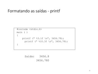 Formatando as saídas - printf
#include <stdio.h>
main ( )
{
printf (“ %3.1f n”, 3456.78);
printf (“ %10.3f n”, 3456.78);
}
Saída: 3456.8
3456.780
30
 