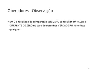 Operadores - Observação
• Em C o resultado da comparação será ZERO se resultar em FALSO e
DIFERENTE DE ZERO no caso de obtermos VERDADEIRO num teste
qualquer.
35
 