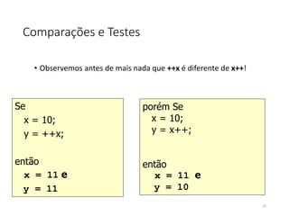 Comparações e Testes
• Observemos antes de mais nada que ++x é diferente de x++!
Se
x = 10;
y = ++x;
então
x = 11 e
y = 11
porém Se
x = 10;
y = x++;
então
x = 11 e
y = 10
37
 
