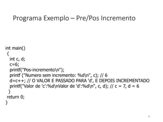 int main()
{
int c, d;
c=6;
printf("Pos-incrementon");
printf ("Numero sem incremento: %dn", c); // 6
d=c++; // O VALOR E PASSADO PARA 'd', E DEPOIS INCREMENTADO
printf("Valor de 'c':%dnValor de 'd':%dn", c, d); // c = 7, d = 6
}
return 0;
}
Programa Exemplo – Pre/Pos Incremento
39
 