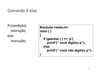 Comando if-else
if (condição)
instrução;
else
instrução;
#include <stdio.h>
main ( )
{
if (getchar ( ) == ‘p’)
printf (“ você digitou p”);
else
printf (“ você não digitou p”);
}
46
 