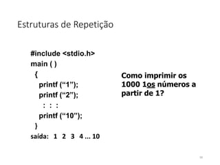 Estruturas de Repetição
#include <stdio.h>
main ( )
{
printf (“1”);
printf (“2”);
: : :
printf (“10”);
}
saída: 1 2 3 4 ... 10
Como imprimir os
1000 1os números a
partir de 1?
59
 